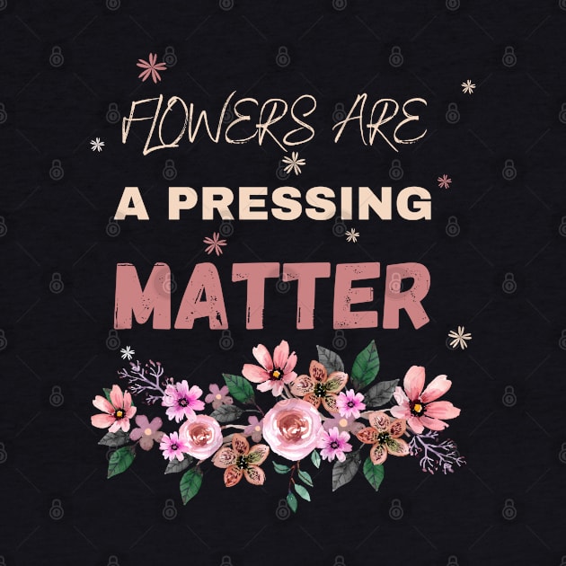 Flowers are a pressing matter Flowers lover design gift for her who love floral design by Maroon55